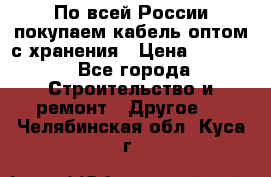 По всей России покупаем кабель оптом с хранения › Цена ­ 1 000 - Все города Строительство и ремонт » Другое   . Челябинская обл.,Куса г.